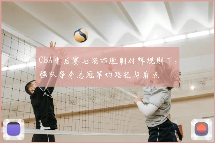 CBA季后赛七场四胜制对阵规则下，强队争夺总冠军的路径与看点