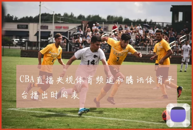 CBA直播央视体育频道和腾讯体育平台播出时间表
