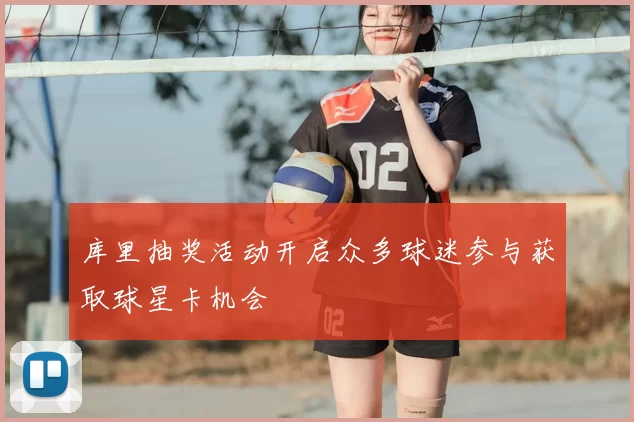 库里抽奖活动开启众多球迷参与获取球星卡机会