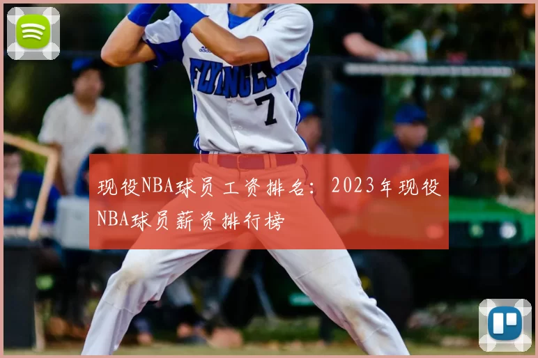 现役NBA球员工资排名:2023年现役NBA球员薪资排行榜