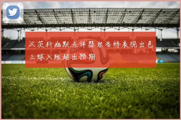汉茨科幽默点评瑟尔洛特表现出色三球入账超出预期