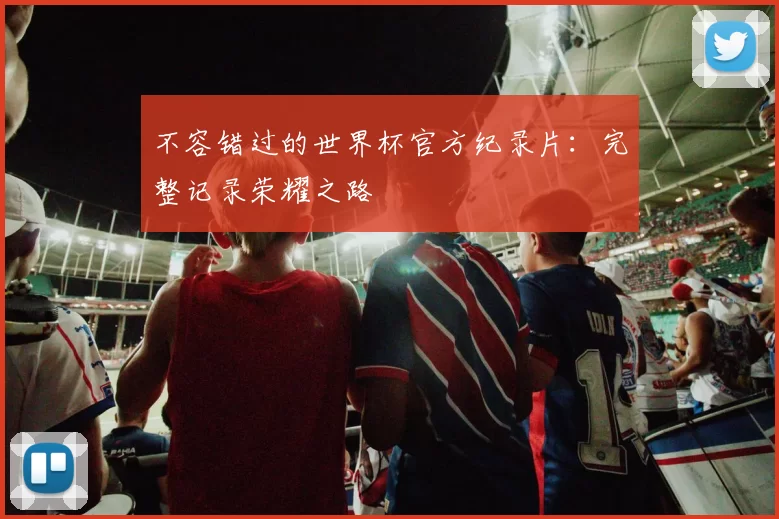 不容错过的世界杯官方纪录片：完整记录荣耀之路