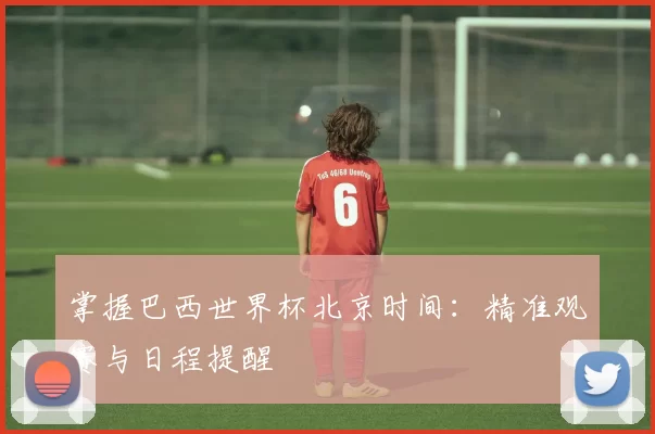 掌握巴西世界杯北京时间：精准观赛与日程提醒