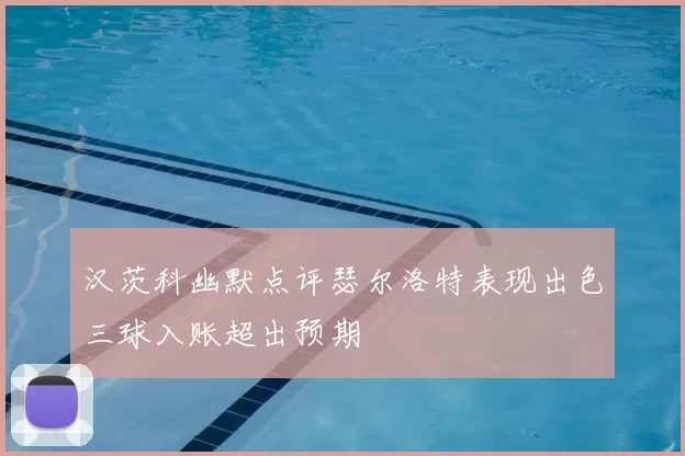 汉茨科幽默点评瑟尔洛特表现出色三球入账超出预期