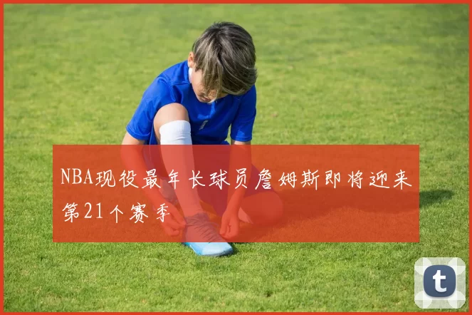 NBA现役最年长球员詹姆斯即将迎来第21个赛季