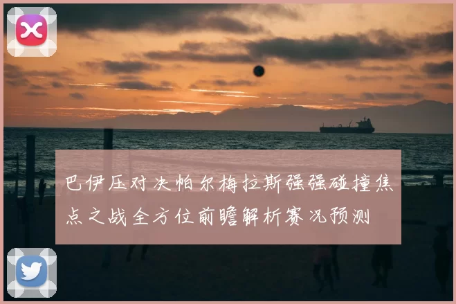 巴伊压对决帕尔梅拉斯强强碰撞焦点之战全方位前瞻解析赛况预测