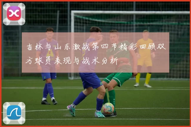 吉林与山东激战第四节精彩回顾双方球员表现与战术分析