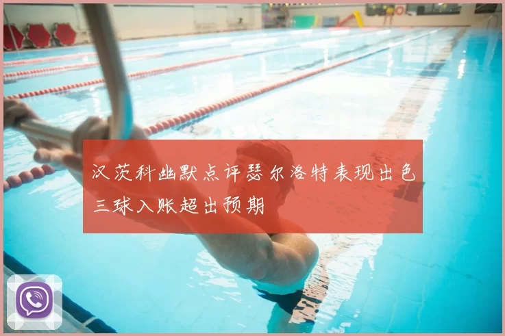 汉茨科幽默点评瑟尔洛特表现出色三球入账超出预期