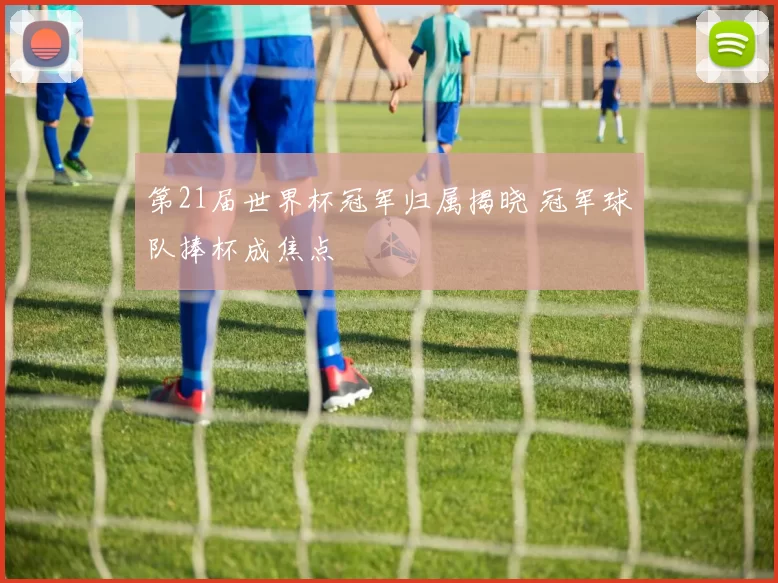 第21届世界杯冠军归属揭晓 冠军球队捧杯成焦点