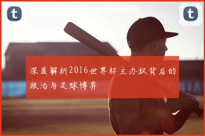 深度解析2016世界杯主办权背后的政治与足球博弈