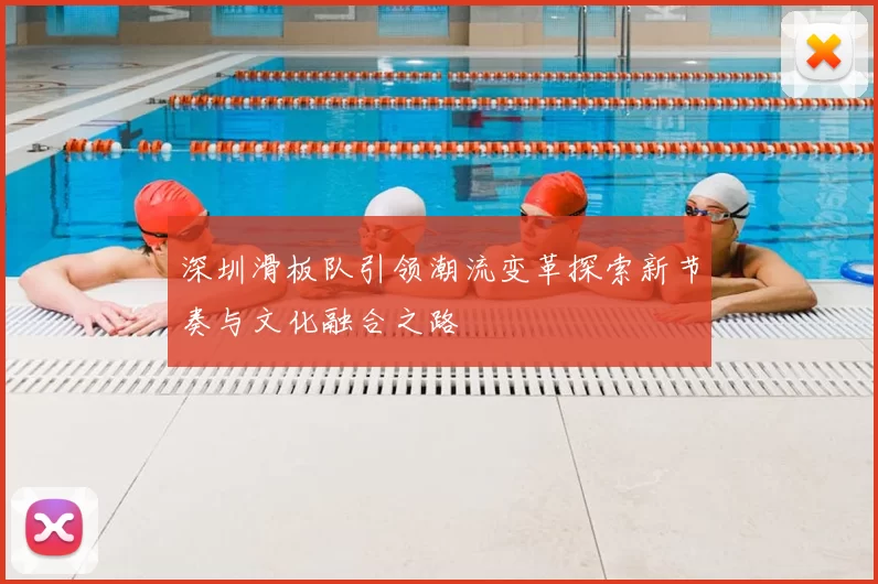 深圳滑板队引领潮流变革探索新节奏与文化融合之路