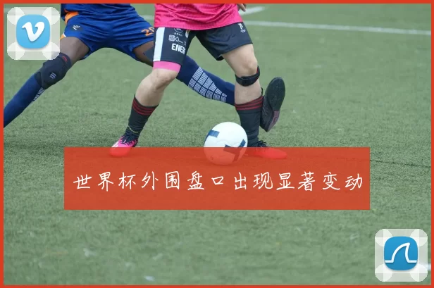 世界杯外围盘口出现显著变动
