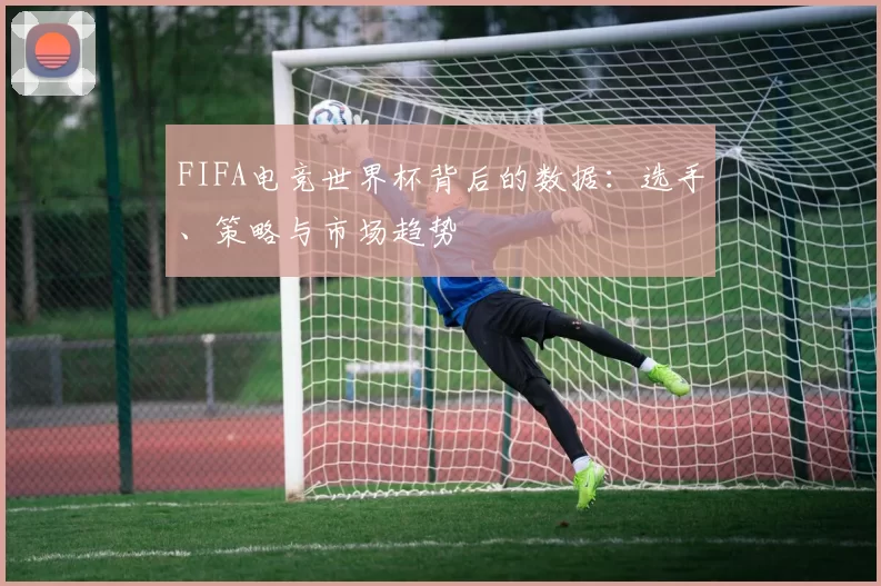 FIFA电竞世界杯背后的数据：选手、策略与市场趋势