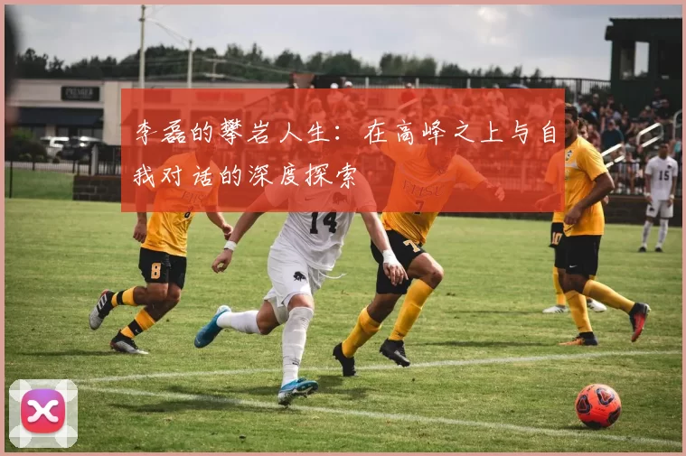 李磊的攀岩人生：在高峰之上与自我对话的深度探索