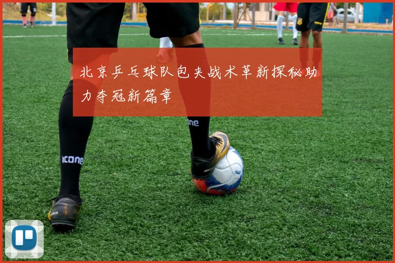 北京乒乓球队包夹战术革新探秘助力夺冠新篇章