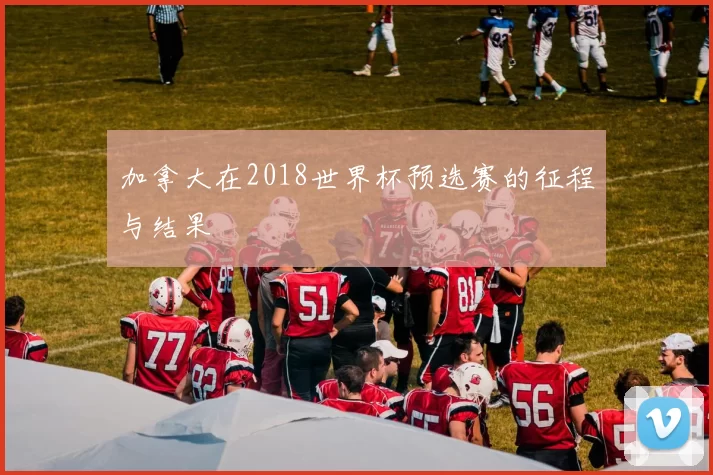 加拿大在2018世界杯预选赛的征程与结果