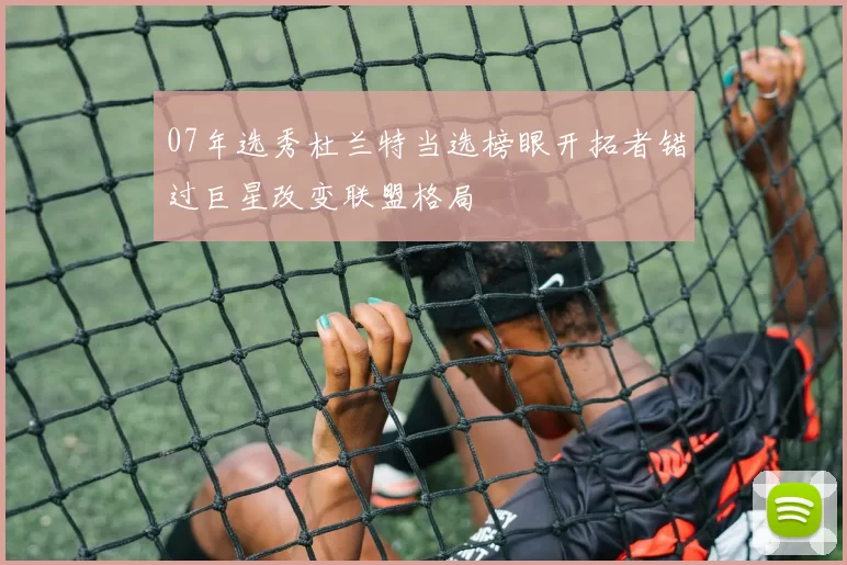 07年选秀杜兰特当选榜眼开拓者错过巨星改变联盟格局