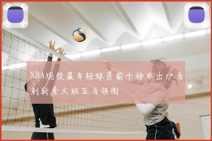 NBA现役最年轻球员前十榜单出炉马刺新秀文班亚马领衔