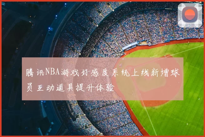 腾讯NBA游戏好感度系统上线新增球员互动道具提升体验