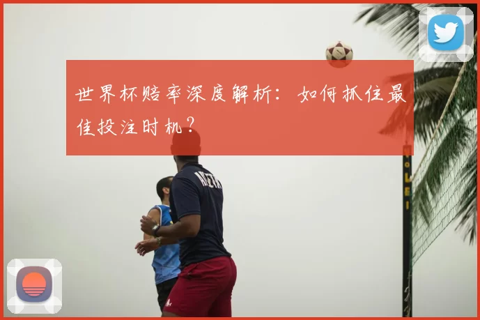 世界杯赔率深度解析：如何抓住最佳投注时机？