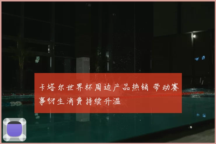 卡塔尔世界杯周边产品热销 带动赛事衍生消费持续升温