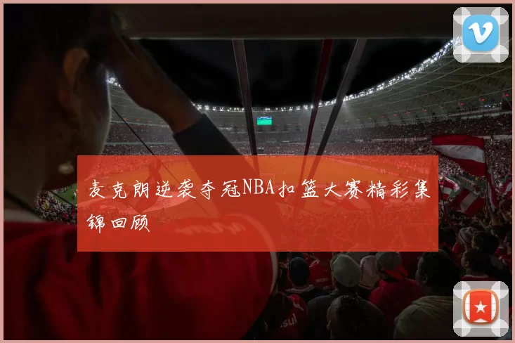 麦克朗逆袭夺冠NBA扣篮大赛精彩集锦回顾