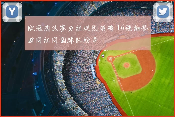 欧冠淘汰赛分组规则明确 16强抽签避同组同国球队纷争