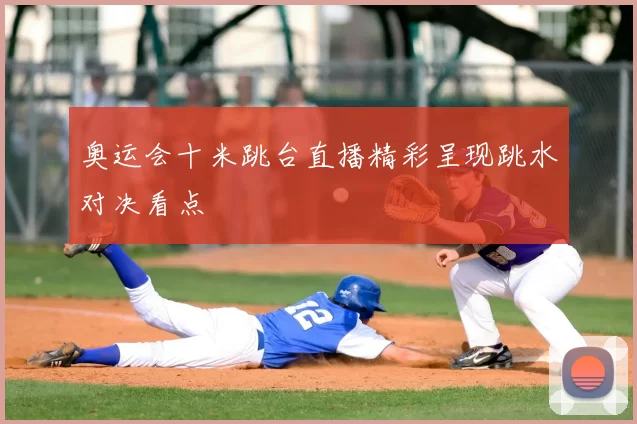奥运会十米跳台直播精彩呈现跳水对决看点