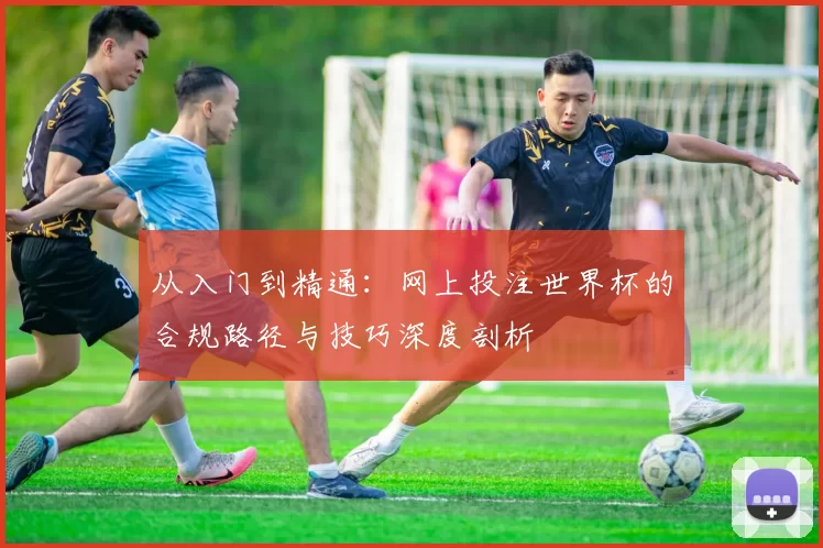 从入门到精通：网上投注世界杯的合规路径与技巧深度剖析