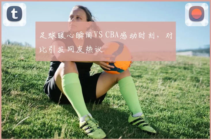 足球暖心瞬间VS CBA感动时刻,对比引发网友热议
