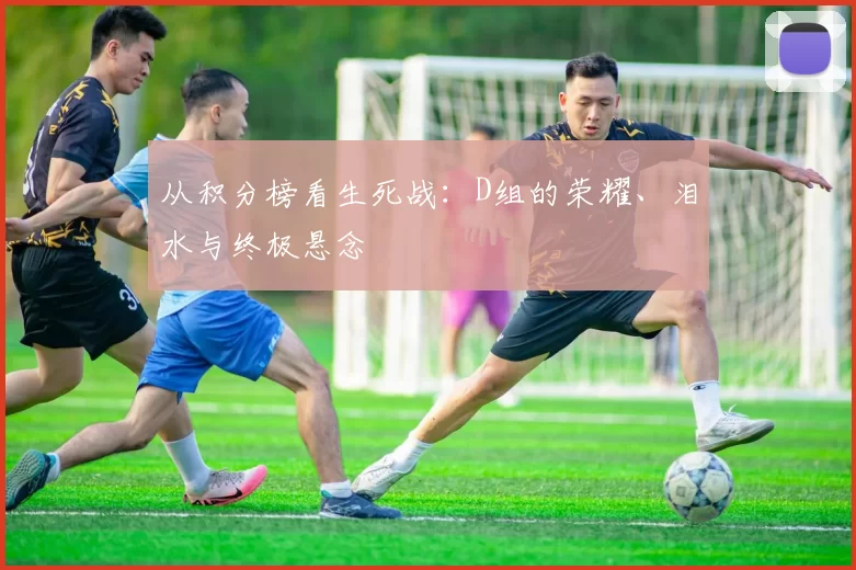 从积分榜看生死战：D组的荣耀、泪水与终极悬念