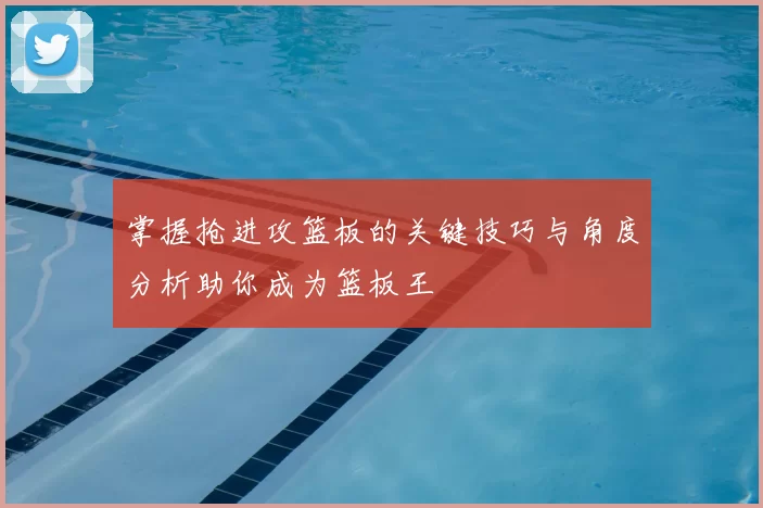 掌握抢进攻篮板的关键技巧与角度分析助你成为篮板王