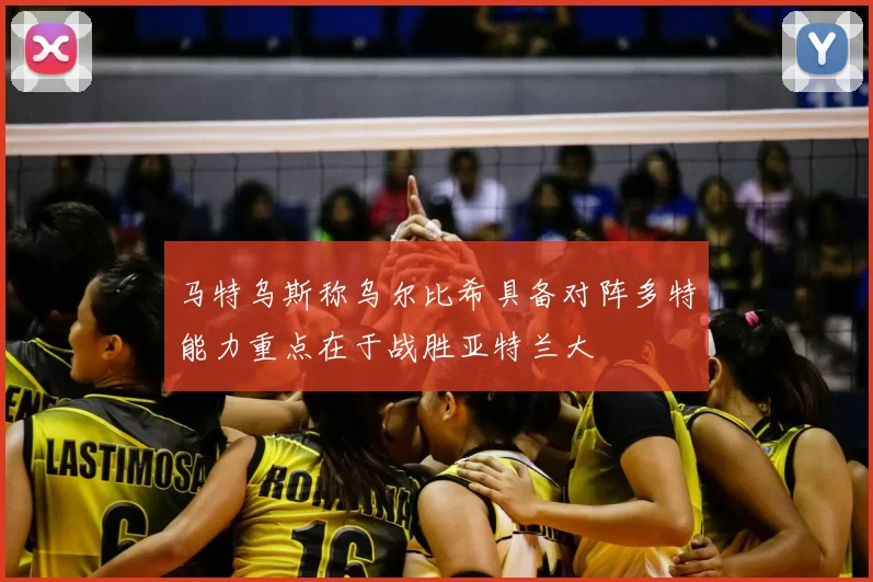 马特乌斯称乌尔比希具备对阵多特能力重点在于战胜亚特兰大