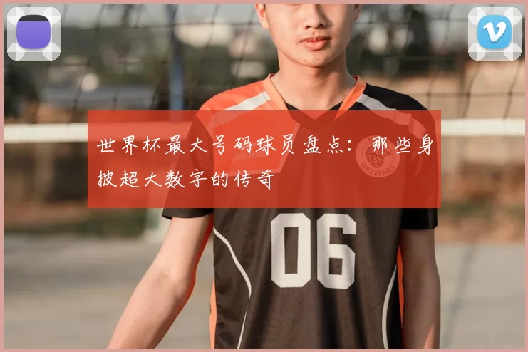 世界杯最大号码球员盘点：那些身披超大数字的传奇