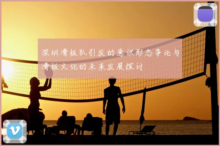 深圳滑板队引发的意识形态争论与滑板文化的未来发展探讨