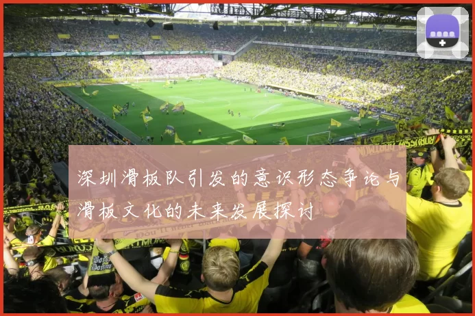 深圳滑板队引发的意识形态争论与滑板文化的未来发展探讨