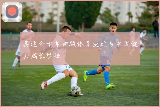 奥运会十年回顾体育变迁与中国健儿成长轨迹