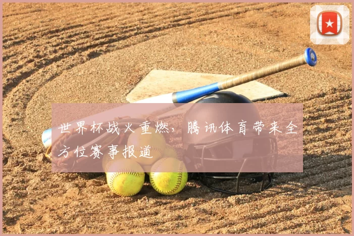 世界杯战火重燃，腾讯体育带来全方位赛事报道