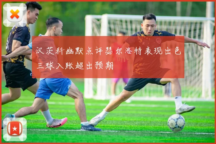 汉茨科幽默点评瑟尔洛特表现出色三球入账超出预期