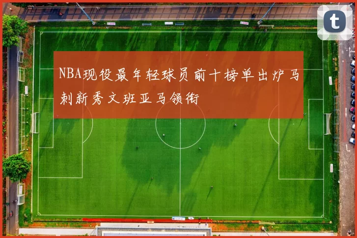NBA现役最年轻球员前十榜单出炉马刺新秀文班亚马领衔