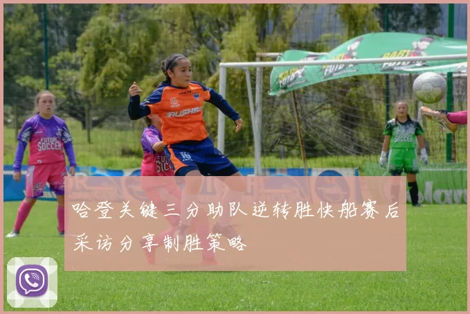 哈登关键三分助队逆转胜快船赛后采访分享制胜策略