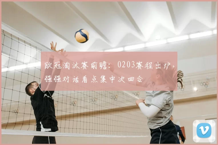 欧冠淘汰赛前瞻：0203赛程出炉，强强对话看点集中次回合