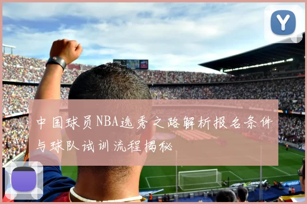中国球员NBA选秀之路解析报名条件与球队试训流程揭秘