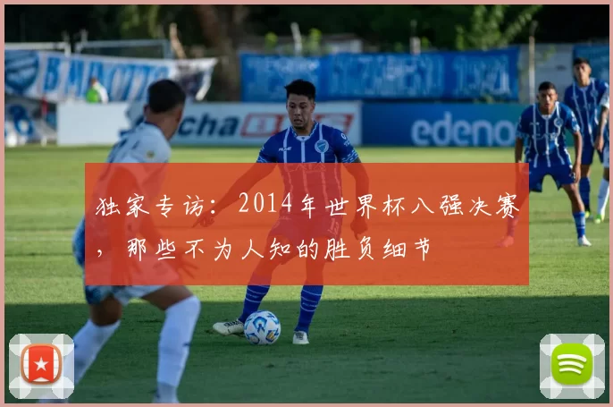 独家专访:2014年世界杯八强决赛,那些不为人知的胜负细节