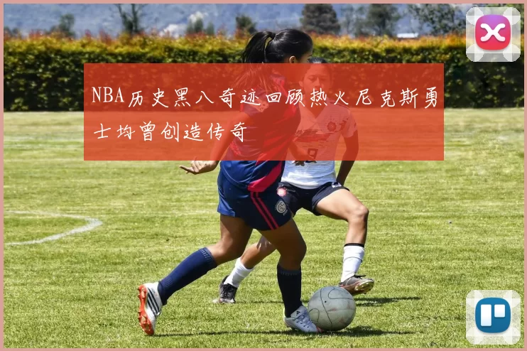 NBA历史黑八奇迹回顾热火尼克斯勇士均曾创造传奇