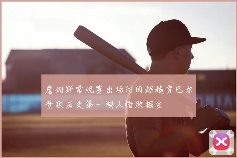 詹姆斯常规赛出场时间超越贾巴尔登顶历史第一湖人惜败掘金