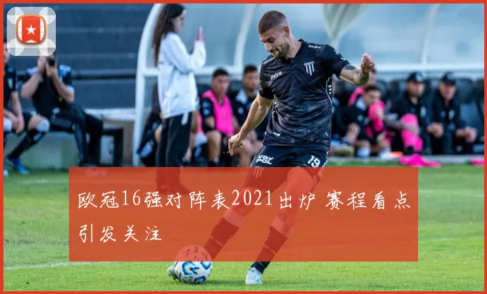 欧冠16强对阵表2021出炉 赛程看点引发关注