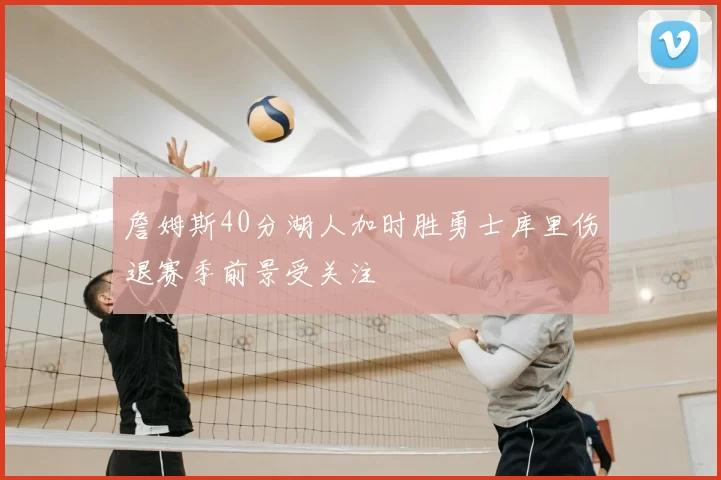 詹姆斯40分湖人加时胜勇士库里伤退赛季前景受关注