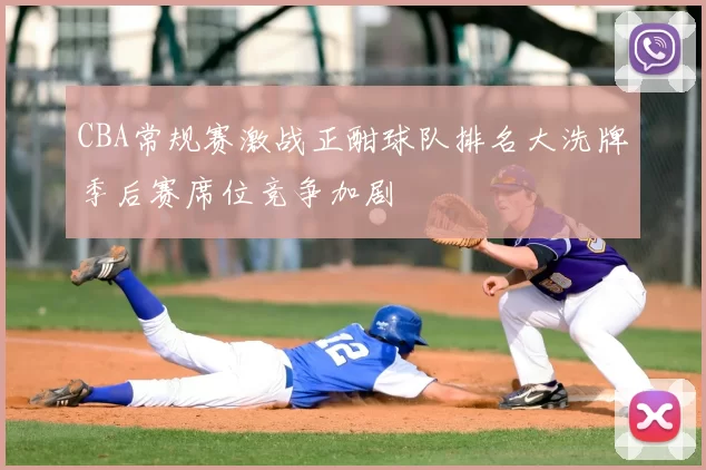 CBA常规赛激战正酣球队排名大洗牌季后赛席位竞争加剧