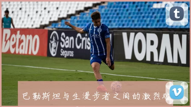 巴勒斯坦与生漫步者之间的激烈对抗与历史背景解析
